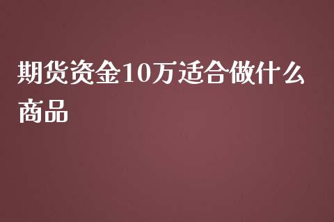 期货资金10万适合做什么商品_https://wap.yjjixie.cn_证券市场_第1张
