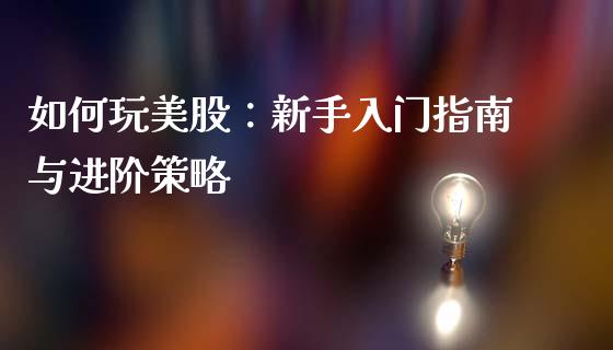 如何玩美股：新手入门指南与进阶策略_https://wap.yjjixie.cn_商业资讯_第1张