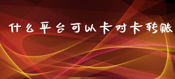 什么平台可以卡对卡转账_https://wap.yjjixie.cn_证券市场_第1张