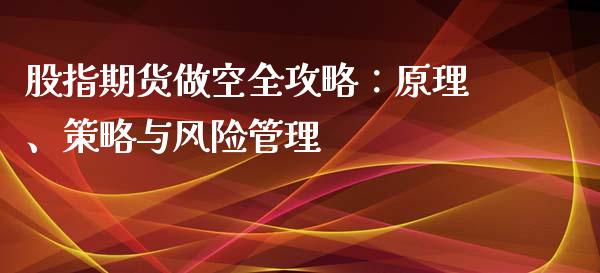 股指期货做空全攻略：原理、策略与风险管理_https://wap.yjjixie.cn_港股行情_第1张
