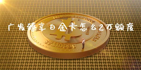 广发臻享白金卡怎么2万额度_https://wap.yjjixie.cn_证券市场_第1张