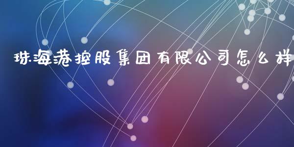 珠海港控股集团有限公司怎么样_https://wap.yjjixie.cn_港股行情_第1张