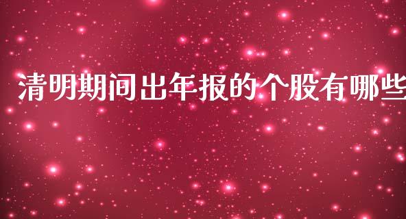 清明期间出年报的个股有哪些_https://wap.yjjixie.cn_证券市场_第1张