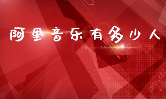 阿里音乐有多少人_https://wap.yjjixie.cn_港股行情_第1张
