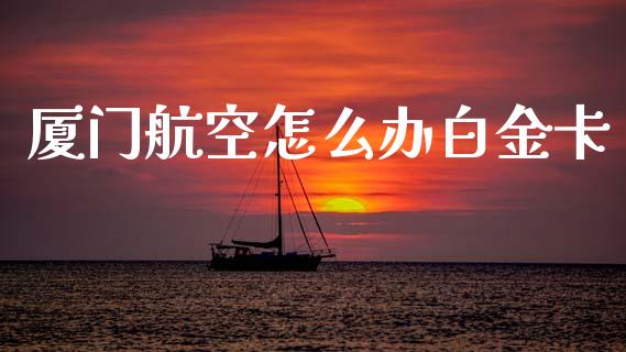 厦门航空怎么办白金卡_https://wap.yjjixie.cn_保险理财_第1张