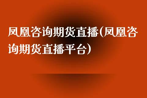 凤凰咨询期货直播(凤凰咨询期货直播平台)_https://wap.yjjixie.cn_证券市场_第1张