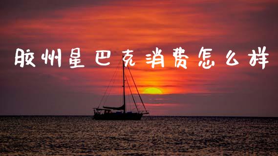 胶州星巴克消费怎么样_https://wap.yjjixie.cn_保险理财_第1张