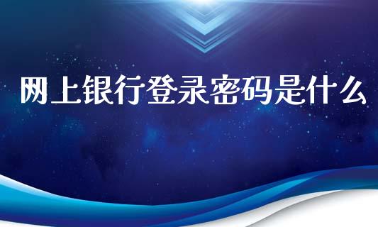 网上银行登录密码是什么_https://wap.yjjixie.cn_保险理财_第1张