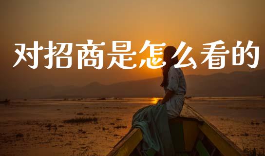 对招商是怎么看的_https://wap.yjjixie.cn_保险理财_第1张