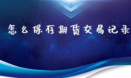 怎么保存期货交易记录_https://wap.yjjixie.cn_保险理财_第1张