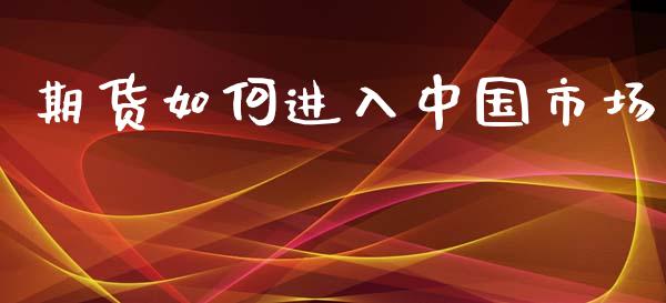 期货如何进入中国市场_https://wap.yjjixie.cn_商业资讯_第1张
