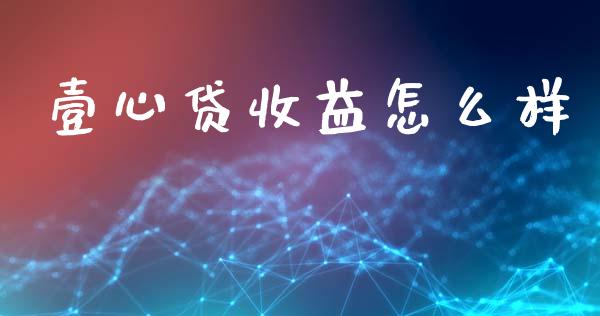 壹心贷收益怎么样_https://wap.yjjixie.cn_商业资讯_第1张
