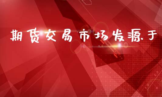 期货交易市场发源于_https://wap.yjjixie.cn_证券市场_第1张