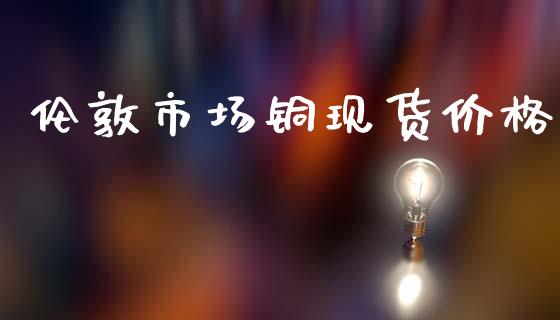 伦敦市场铜现货价格_https://wap.yjjixie.cn_保险理财_第1张