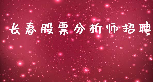 长春股票分析师招聘_https://wap.yjjixie.cn_证券市场_第1张