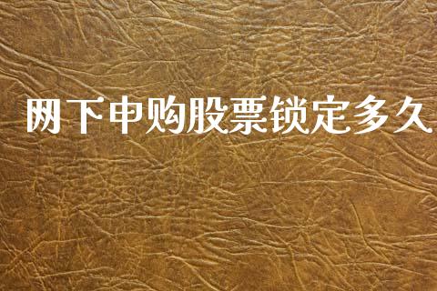 网下申购股票锁定多久_https://wap.yjjixie.cn_商业资讯_第1张