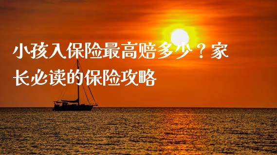 小孩入保险最高赔多少？家长必读的保险攻略_https://wap.yjjixie.cn_商业资讯_第1张