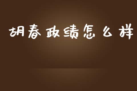 胡春政绩怎么样_https://wap.yjjixie.cn_证券市场_第1张