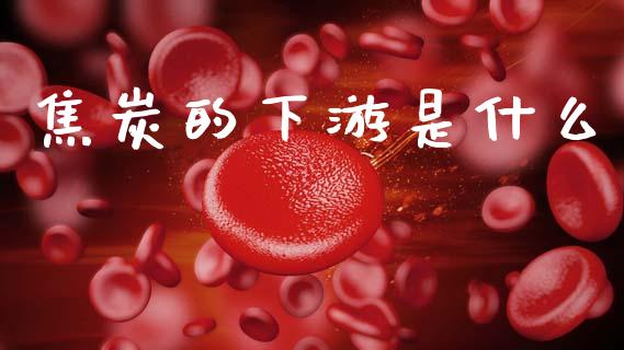 焦炭的下游是什么_https://wap.yjjixie.cn_港股行情_第1张