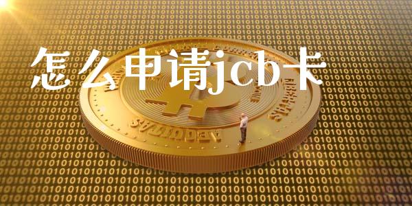 怎么申请jcb卡_https://wap.yjjixie.cn_证券市场_第1张