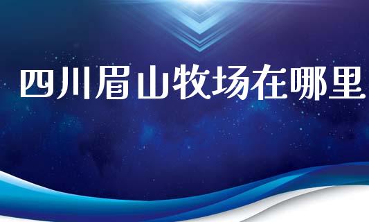 四川眉山牧场在哪里_https://wap.yjjixie.cn_商业资讯_第1张
