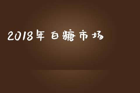 2018年白糖市场_https://wap.yjjixie.cn_港股行情_第1张