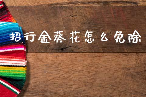 招行金葵花怎么免除_https://wap.yjjixie.cn_证券市场_第1张