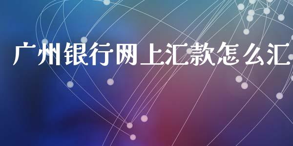 广州银行网上汇款怎么汇_https://wap.yjjixie.cn_保险理财_第1张