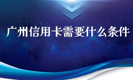 广州信用卡需要什么条件_https://wap.yjjixie.cn_证券市场_第1张