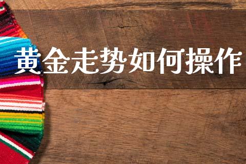 黄金走势如何操作_https://wap.yjjixie.cn_保险理财_第1张
