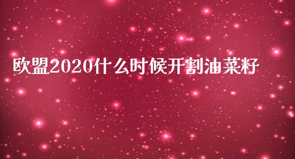 欧盟2020什么时候开割油菜籽_https://wap.yjjixie.cn_港股行情_第1张