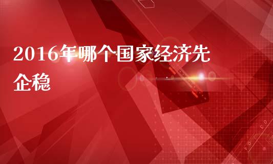 2016年哪个国家经济先企稳_https://wap.yjjixie.cn_证券市场_第1张