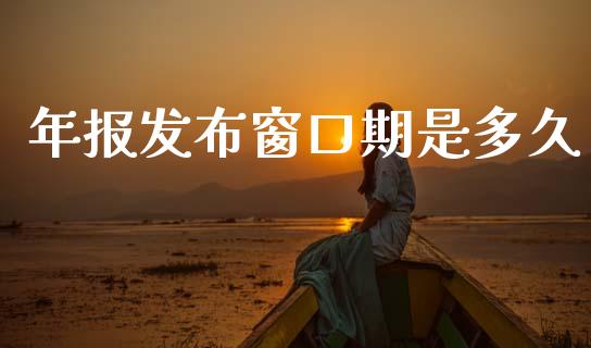 年报发布窗口期是多久_https://wap.yjjixie.cn_证券市场_第1张