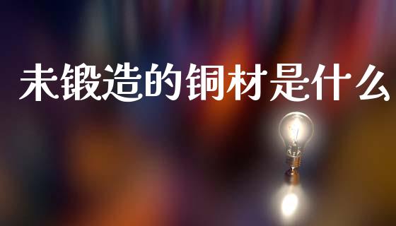 未锻造的铜材是什么_https://wap.yjjixie.cn_商业资讯_第1张