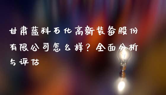 甘肃蓝科石化高新装备股份有限公司怎么样？全面分析与评估_https://wap.yjjixie.cn_港股行情_第1张