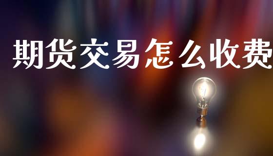 期货交易怎么收费_https://wap.yjjixie.cn_保险理财_第1张