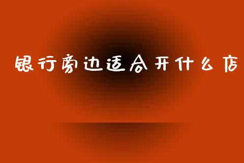 银行旁边适合开什么店_https://wap.yjjixie.cn_港股行情_第1张