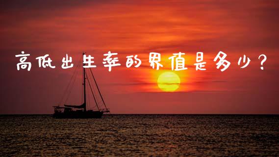 高低出生率的界值是多少？_https://wap.yjjixie.cn_证券市场_第1张