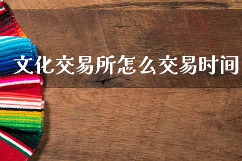 文化交易所怎么交易时间_https://wap.yjjixie.cn_证券市场_第1张