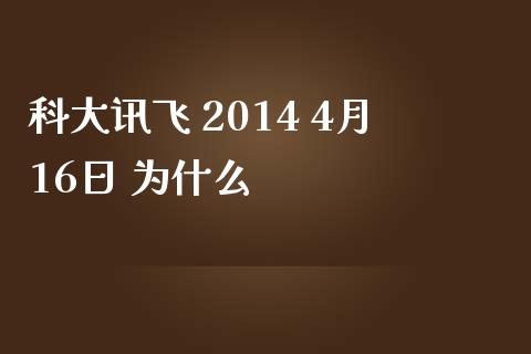 科大讯飞 2014 4月16日 为什么_https://wap.yjjixie.cn_商业资讯_第1张