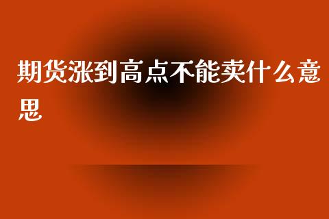 期货涨到高点不能卖什么意思_https://wap.yjjixie.cn_证券市场_第1张