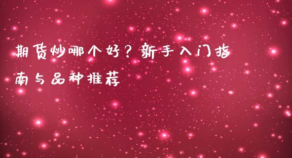 期货炒哪个好？新手入门指南与品种推荐_https://wap.yjjixie.cn_保险理财_第1张
