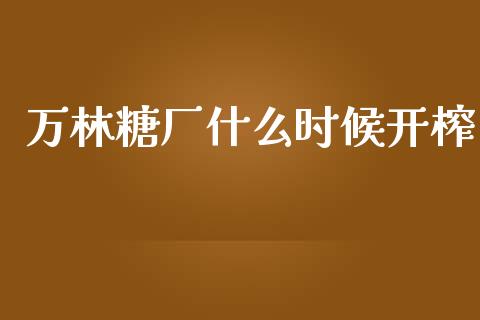 万林糖厂什么时候开榨_https://wap.yjjixie.cn_商业资讯_第1张