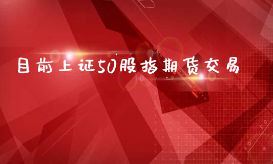 目前上证50股指期货交易_https://wap.yjjixie.cn_港股行情_第1张