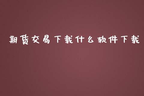 期货交易下载什么软件下载_https://wap.yjjixie.cn_保险理财_第1张