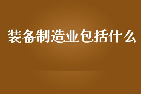 装备制造业包括什么_https://wap.yjjixie.cn_证券市场_第1张
