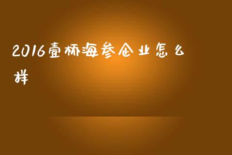 2016壹桥海参企业怎么样_https://wap.yjjixie.cn_港股行情_第1张
