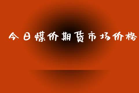今日煤价期货市场价格_https://wap.yjjixie.cn_商业资讯_第1张