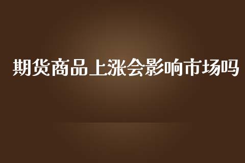 期货商品上涨会影响市场吗_https://wap.yjjixie.cn_证券市场_第1张