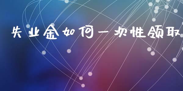 失业金如何一次性领取_https://wap.yjjixie.cn_港股行情_第1张